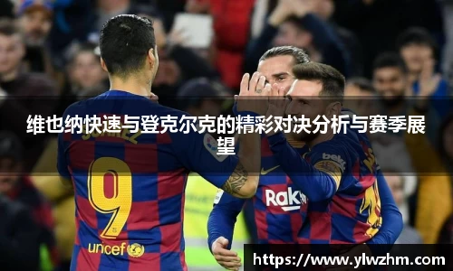 维也纳快速与登克尔克的精彩对决分析与赛季展望